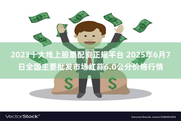 2023十大线上股票配资正规平台 2025年6月7日全国主要批发市场红蒜6.0公分价格行情