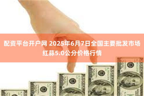 配资平台开户网 2025年6月7日全国主要批发市场红蒜5.0公分价格行情