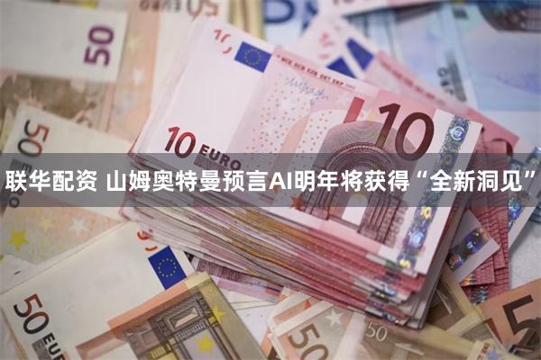 联华配资 山姆奥特曼预言AI明年将获得“全新洞见”