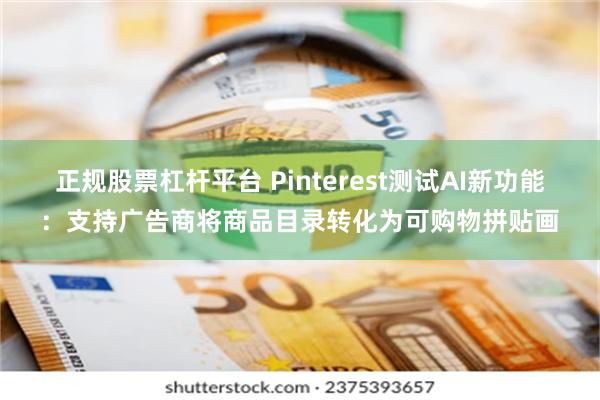 正规股票杠杆平台 Pinterest测试AI新功能：支持广告商将商品目录转化为可购物拼贴画