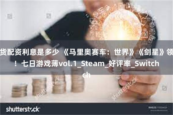 期货配资利息是多少 《马里奥赛车：世界》《剑星》领衔！七日游戏薄vol.1_Steam_好评率_Switch