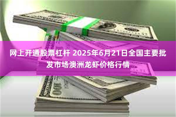 网上开通股票杠杆 2025年6月21日全国主要批发市场澳洲龙虾价格行情