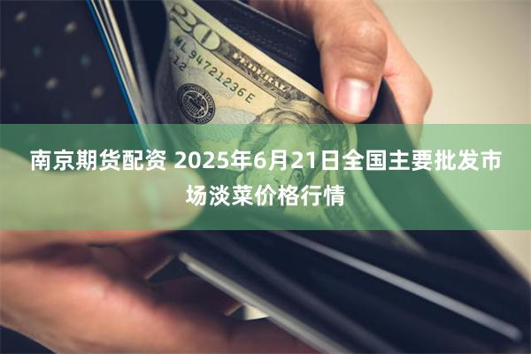 南京期货配资 2025年6月21日全国主要批发市场淡菜价格行情