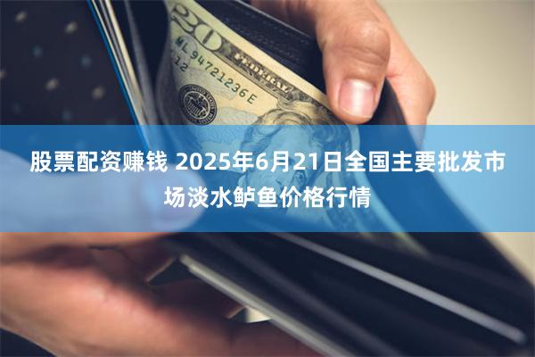 股票配资赚钱 2025年6月21日全国主要批发市场淡水鲈鱼价格行情