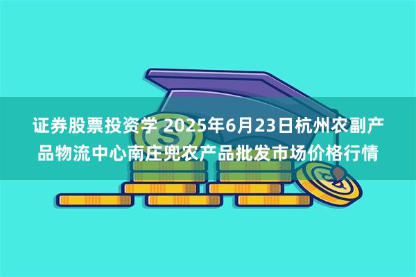 证券股票投资学 2025年6月23日杭州农副产品物流中心南庄兜农产品批发市场价格行情