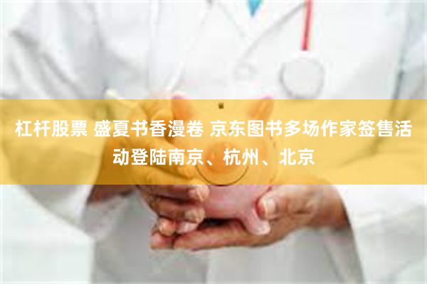 杠杆股票 盛夏书香漫卷 京东图书多场作家签售活动登陆南京、杭州、北京