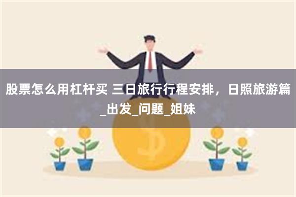 股票怎么用杠杆买 三日旅行行程安排，日照旅游篇_出发_问题_姐妹