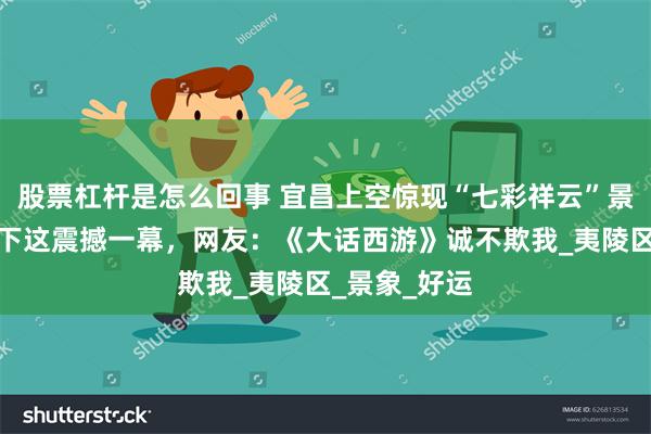股票杠杆是怎么回事 宜昌上空惊现“七彩祥云”景观，多人拍下这震撼一幕，网友：《大话西游》诚不欺我_夷陵区_景象_好运