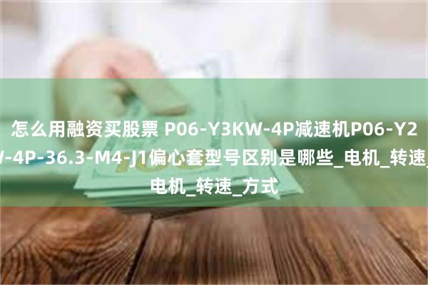 怎么用融资买股票 P06-Y3KW-4P减速机P06-Y2.2KW-4P-36.3-M4-J1偏心套型号区别是哪些_电机_转速_方式
