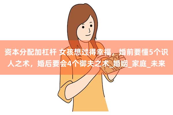 资本分配加杠杆 女孩想过得幸福，婚前要懂5个识人之术，婚后要会4个御夫之术_婚姻_家庭_未来