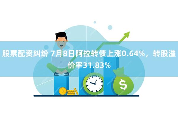 股票配资纠纷 7月8日阿拉转债上涨0.64%，转股溢价率31.83%