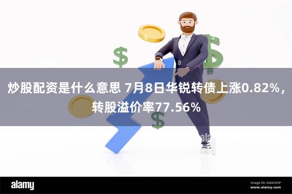 炒股配资是什么意思 7月8日华锐转债上涨0.82%，转股溢价率77.56%