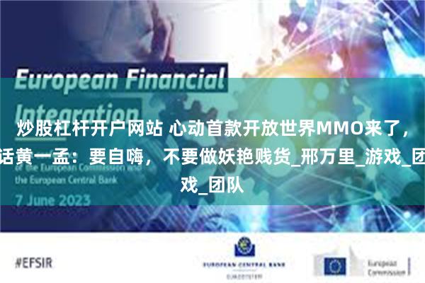 炒股杠杆开户网站 心动首款开放世界MMO来了，对话黄一孟：要自嗨，不要做妖艳贱货_邢万里_游戏_团队