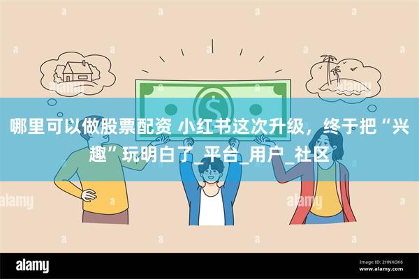 哪里可以做股票配资 小红书这次升级，终于把“兴趣”玩明白了_平台_用户_社区