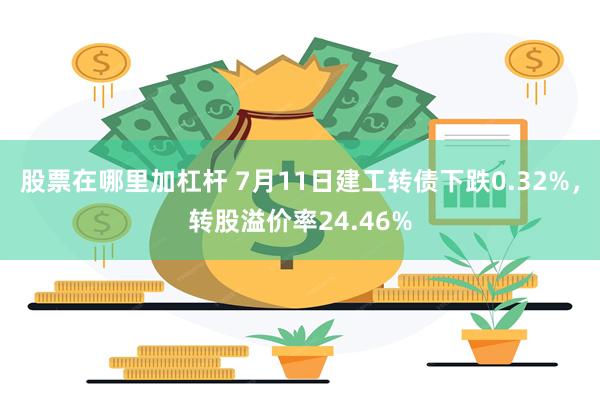 股票在哪里加杠杆 7月11日建工转债下跌0.32%，转股溢价率24.46%