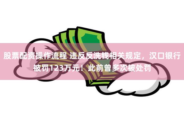 股票配资操作流程 违反反洗钱相关规定，汉口银行被罚123万元！此前曾多次被处罚