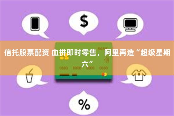 信托股票配资 血拼即时零售，阿里再造“超级星期六”