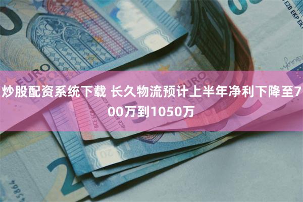 炒股配资系统下载 长久物流预计上半年净利下降至700万到1050万