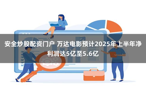安全炒股配资门户 万达电影预计2025年上半年净利润达5亿至5.6亿