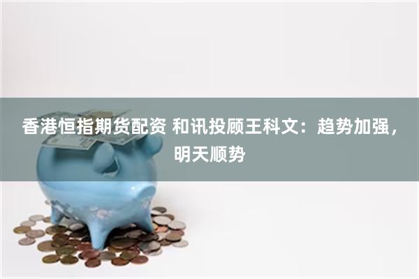 香港恒指期货配资 和讯投顾王科文：趋势加强，明天顺势