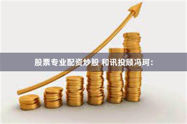 股票专业配资炒股 和讯投顾冯珂：