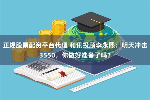 正规股票配资平台代理 和讯投顾李永熙：明天冲击3550，你做好准备了吗？