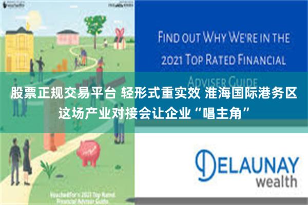 股票正规交易平台 轻形式重实效 淮海国际港务区这场产业对接会让企业“唱主角”
