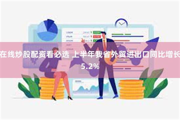 在线炒股配资看必选 上半年我省外贸进出口同比增长5.2%