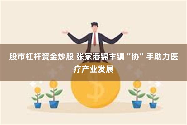 股市杠杆资金炒股 张家港锦丰镇“协”手助力医疗产业发展