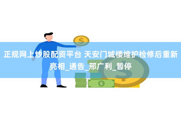 正规网上炒股配资平台 天安门城楼维护检修后重新亮相_通告_邢广利_暂停