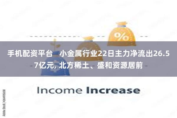 手机配资平台   小金属行业22日主力净流出26.57亿元, 北方稀土、盛和资源居前