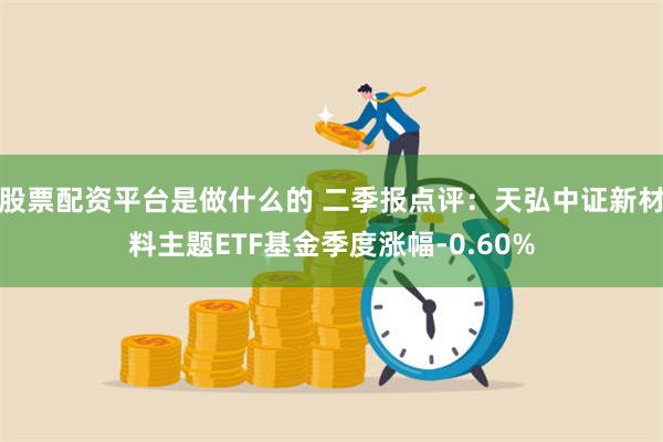 股票配资平台是做什么的 二季报点评：天弘中证新材料主题ETF基金季度涨幅-0.60%