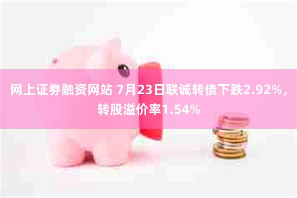 网上证劵融资网站 7月23日联诚转债下跌2.92%,转股溢价率1.54%