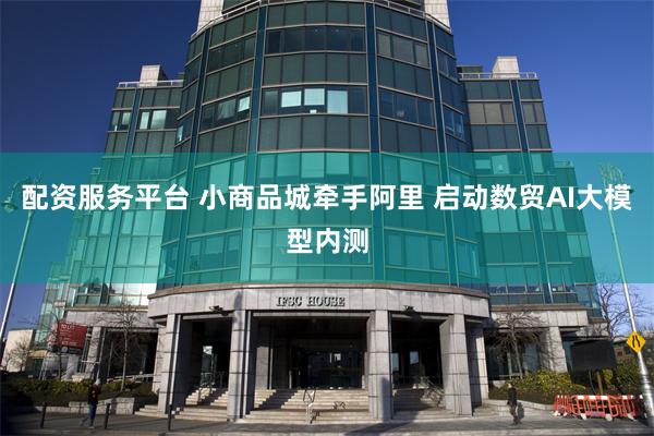 配资服务平台 小商品城牵手阿里 启动数贸AI大模型内测