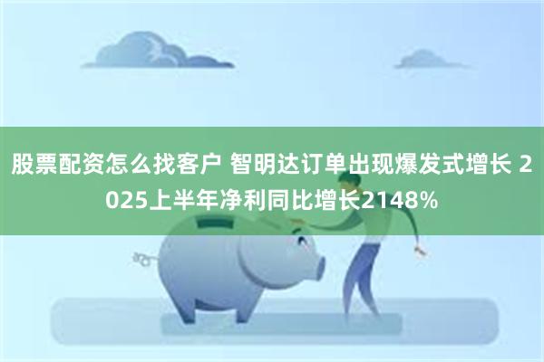 股票配资怎么找客户 智明达订单出现爆发式增长 2025上半年净利同比增长2148%