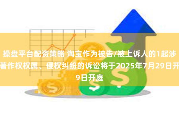 操盘平台配资策略 淘宝作为被告/被上诉人的1起涉及著作权权属、侵权纠纷的诉讼将于2025年7月29日开庭