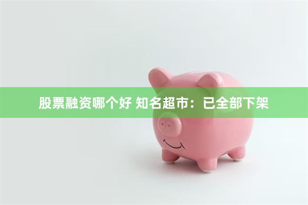 股票融资哪个好 知名超市：已全部下架