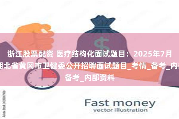 浙江股票配资 医疗结构化面试题目：2025年7月26日湖北省黄冈市卫健委公开招聘面试题目_考情_备考_内部资料
