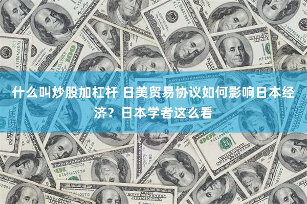 什么叫炒股加杠杆 日美贸易协议如何影响日本经济？日本学者这么看