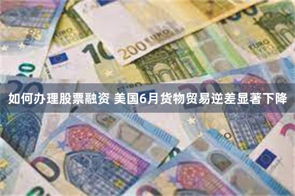 如何办理股票融资 美国6月货物贸易逆差显著下降