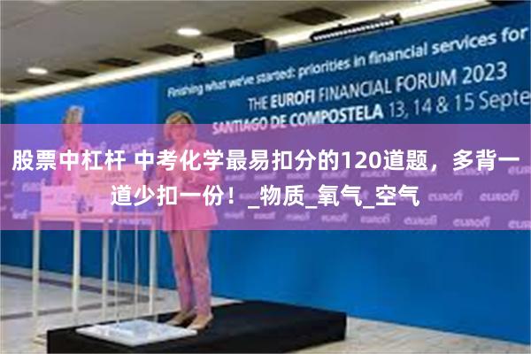 股票中杠杆 中考化学最易扣分的120道题，多背一道少扣一份！_物质_氧气_空气