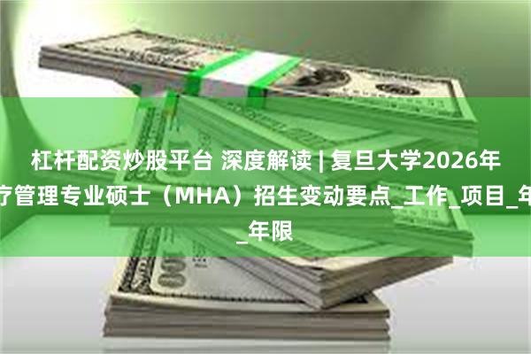 杠杆配资炒股平台 深度解读 | 复旦大学2026年医疗管理专业硕士（MHA）招生变动要点_工作_项目_年限