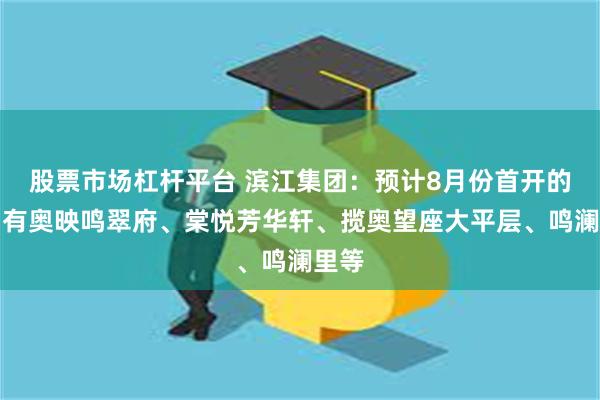 股票市场杠杆平台 滨江集团：预计8月份首开的项目有奥映鸣翠府、棠悦芳华轩、揽奥望座大平层、鸣澜里等