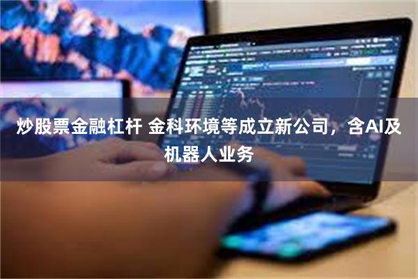 炒股票金融杠杆 金科环境等成立新公司，含AI及机器人业务