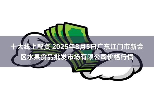 十大线上配资 2025年8月5日广东江门市新会区水果食品批发市场有限公司价格行情