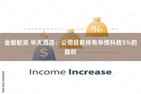金股配资 华天酒店：公司目前持有华惯科技5%的股权