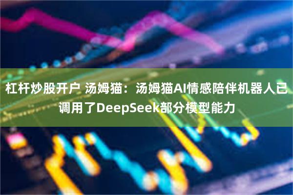杠杆炒股开户 汤姆猫：汤姆猫AI情感陪伴机器人已调用了DeepSeek部分模型能力