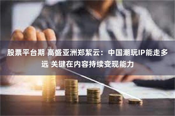 股票平台期 高盛亚洲郑絜云：中国潮玩IP能走多远 关键在内容持续变现能力
