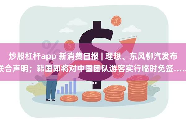 炒股杠杆app 新消费日报 | 理想、东风柳汽发布联合声明；韩国即将对中国团队游客实行临时免签......