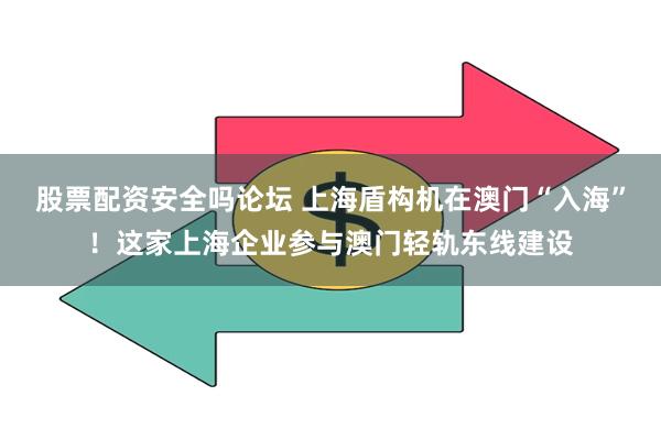 股票配资安全吗论坛 上海盾构机在澳门“入海”！这家上海企业参与澳门轻轨东线建设